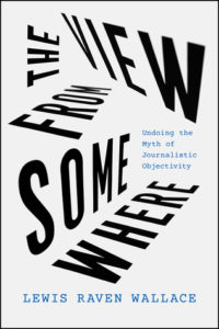 The View from Somewhere: Undoing the Myth of Journalistic Objectivity by Lewis Raven Wallace Book cover. Image on cover is typographic and shows each word of the title tilted from a different angle. 