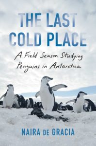 Book cover for he Last Cold Place: a Field Season Studying Penguins in Antarctica Naira de Gracia. Image on cover shows three penguins walking close to the viewer on a snowy Antarctic day. The sky above is cloudy with small blue patches of sky visible above the clouds. There are hundreds of other penguins in the distance behind the ones we can see up close on the ground. 