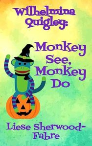 Book cover for Wilhelmina Quigley - Monkey See, Monkey Do by Liese Sherwood-Fabre. Image on cover shows a drawing of a blue and green stuffed toy monkey sitting on a jack-o-lantern. The monkey is wearing a black scarf and a black witch’s hat that has a gold buckle on it. Its left arm is raised as if to wave a friendly hello to the audience. 