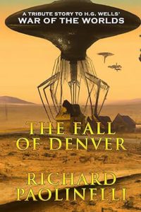Book cover for The Fall Of Denver - A Tribute Story to the Original War Of The Worlds By H.G. Wells’ by Richard Paolinelli. Image on cover shows a drawing of one of the many-legged alien ships from War of the Worlds crouching over a farmhouse. It is trying to suck up the people living there into its bulbous head. The farmhouse is in a western setting. There are a few tumbleweeds and hardy desert plants growing, but no grass, trees, or animals to be seen. The scene is dusty, dark yellow, and looks ominous, even the otherwise soft and gentle mountains in the far distance. 