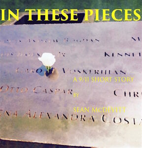 Book cover for In These Pieces - a 9/11 Short Story by Sean McDevitt. Image on cover is a photo of a white rose lying on part of the memorial to the victims of 9/11. Several names are etched into grey stone in this memorial. Otto Casper is one of them, and you can also see the names Caro Voskirillan and Alexandra. The other names are too blurry to read. 