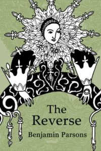 Book cover for The Reverse by Benjamin Parsons. Image on cover is a black and white drawing of a white woman wearing an ornate dress that appears to be from the late Middle Ages. There is lace on her cuffs and collar and plants embroidered onto the bodice and skirt of her dress. Her lace collar is standing straight up around her head like petals on a flower. It looks stiff and uncomfortable, to be honest. This image has a green background. 