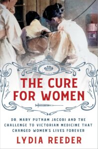 Book cover for The Cure for Women: Dr. Mary Putnam Jacobi and the Challenge to Victorian Medicine That Changed Women's Lives Forever by Lydia Reeder. Image on cover shows an 1800s-style painting of a white female doctor using a stethoscope to listen to the lungs of another white woman who has partially undressed and whose back is bare while she is being examined. 