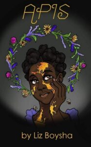 Book cover for Apis by Liz Boysha. Image on cover shows a drawing of a black woman who has patches of something gold and glowing on her skin. She’s holding her chin up with one hand has she looks thoughtfully and happily off to the viewer’s right. There are blue, purple, and yellow flowers woven into a halo-like object above her head. 