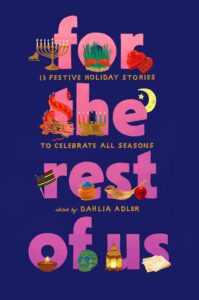 Book cover for For the Rest of Us - 13 Festive Holiday Stories to Celebrate All Seasons by Dahlia Adler. Image on cover shows the title in a pink font against a dark blue background. Around each letter are various symbols of many different holidays and religious like a menorah, a bundle of grass tied up with a red ribbon, a box of Valentine’s Day chocolates, a lantern, and a Dia de Los Muertos sugar skull. 