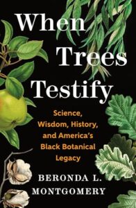 Book cover for When Trees Testify: Science, Wisdom, History, and America’s Black Botanical Legacy by Beronda L. Montgomery. Image on cover shows drawings of the leaves of about a half dozen different plants, none of which I can identify unfortunately.