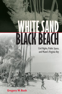 Book cover for White Sand Black Beach: Civil Rights, Public Space, and Miami's Virginia Key by Gregory W. Bush. There are two images on the cover. The bottom one is a normal black and white photo of a beach on a foggy day with fog winding between palm trees and over the sand and distant hills. The top photo looks like a negative of a regular photo of a grove of trees at the beach and has a very dark background.